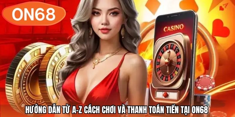 Hướng dẫn từ A-Z cách chơi và thanh toán tiền tại ON68 